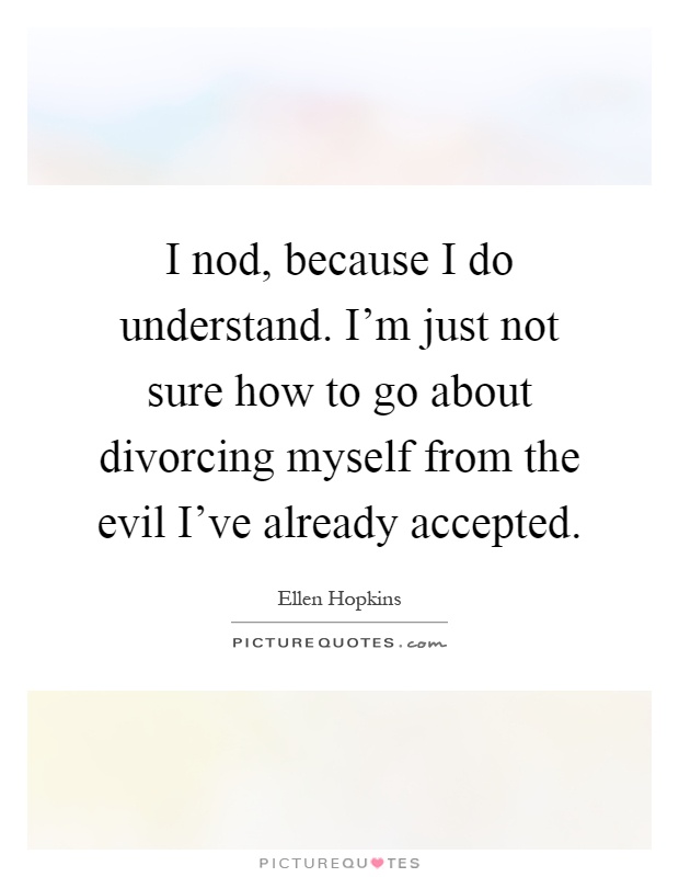 I nod, because I do understand. I'm just not sure how to go about divorcing myself from the evil I've already accepted Picture Quote #1