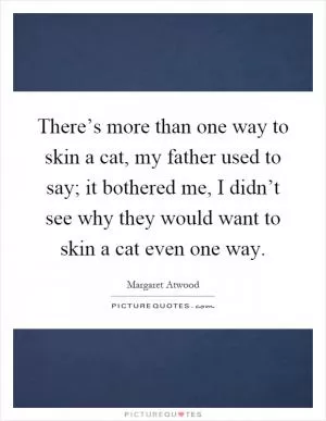 There’s more than one way to skin a cat, my father used to say; it bothered me, I didn’t see why they would want to skin a cat even one way Picture Quote #1