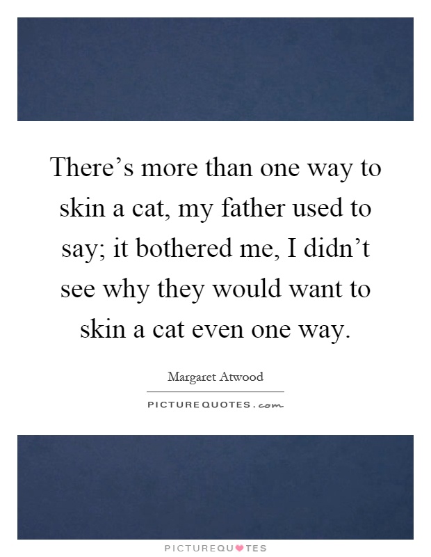 There's more than one way to skin a cat, my father used to say; it bothered me, I didn't see why they would want to skin a cat even one way Picture Quote #1