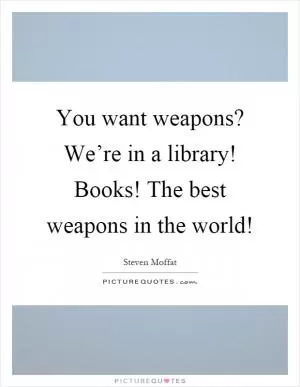 You want weapons? We’re in a library! Books! The best weapons in the world! Picture Quote #1