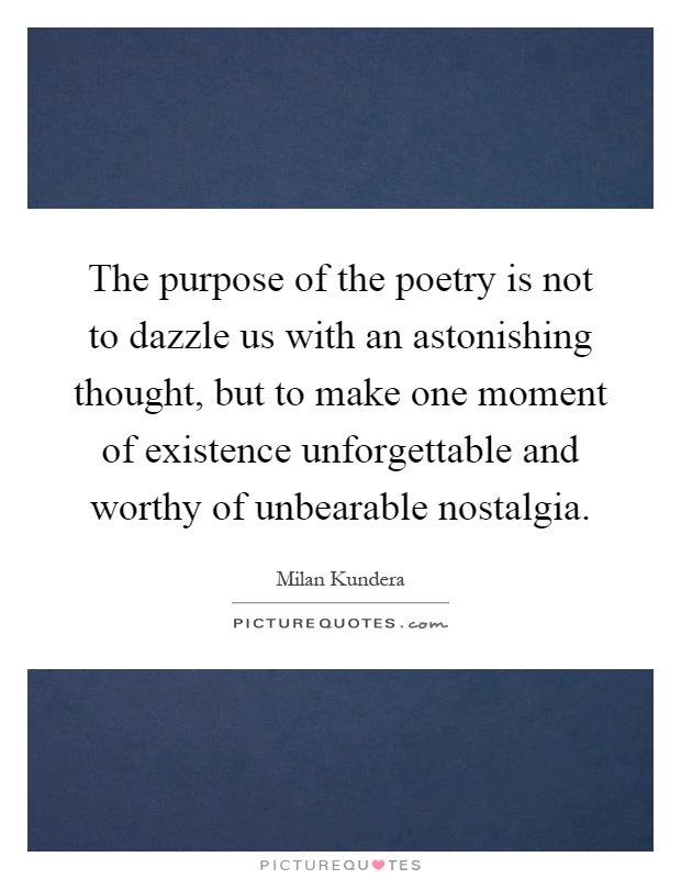 The purpose of the poetry is not to dazzle us with an astonishing thought, but to make one moment of existence unforgettable and worthy of unbearable nostalgia Picture Quote #1
