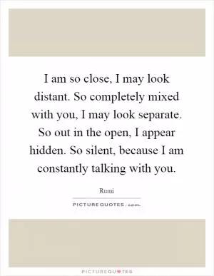 I am so close, I may look distant. So completely mixed with you, I may look separate. So out in the open, I appear hidden. So silent, because I am constantly talking with you Picture Quote #1