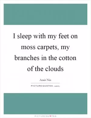 I sleep with my feet on moss carpets, my branches in the cotton of the clouds Picture Quote #1