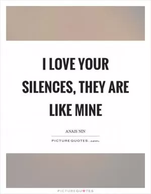 I love your silences, they are like mine Picture Quote #1