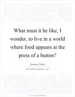 What must it be like, I wonder, to live in a world where food appears at the press of a button? Picture Quote #1