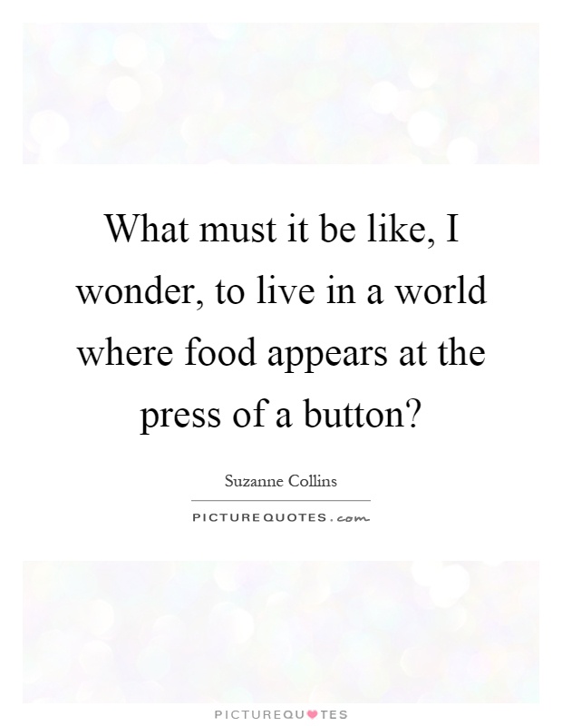 What must it be like, I wonder, to live in a world where food appears at the press of a button? Picture Quote #1
