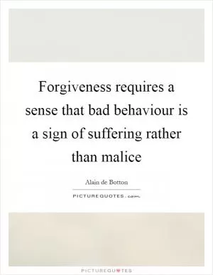 Forgiveness requires a sense that bad behaviour is a sign of suffering rather than malice Picture Quote #1