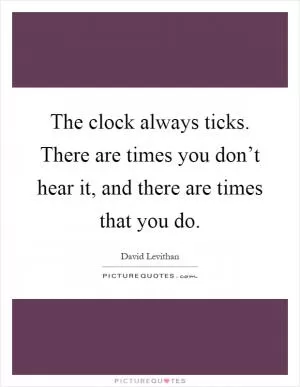 The clock always ticks. There are times you don’t hear it, and there are times that you do Picture Quote #1
