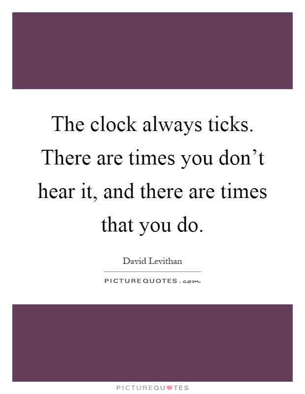 The clock always ticks. There are times you don't hear it, and there are times that you do Picture Quote #1