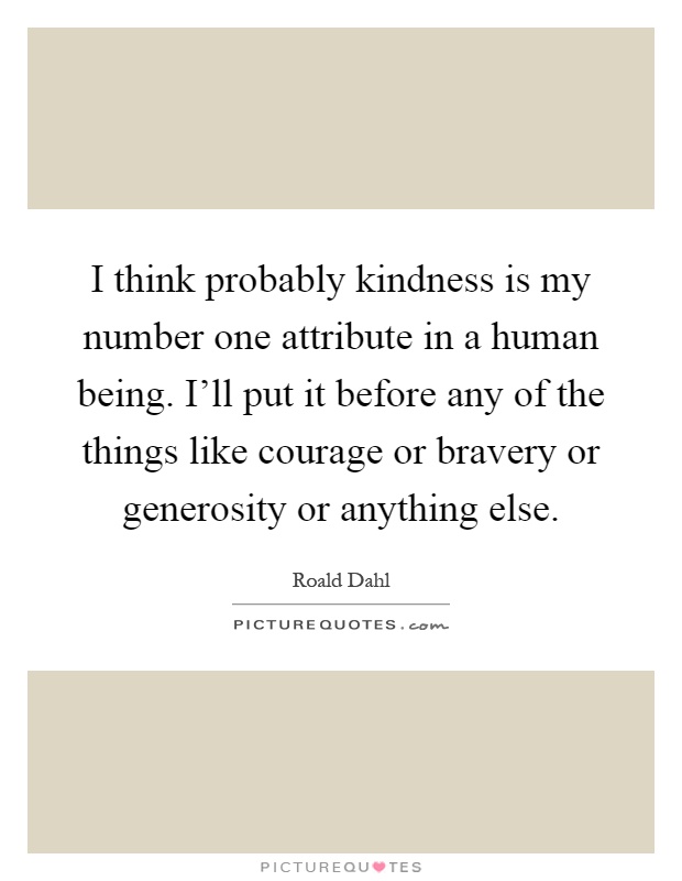 I think probably kindness is my number one attribute in a human being. I'll put it before any of the things like courage or bravery or generosity or anything else Picture Quote #1