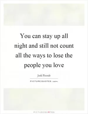 You can stay up all night and still not count all the ways to lose the people you love Picture Quote #1