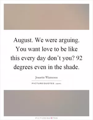 August. We were arguing. You want love to be like this every day don’t you? 92 degrees even in the shade Picture Quote #1
