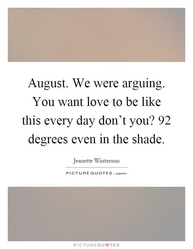 August. We were arguing. You want love to be like this every day don't you? 92 degrees even in the shade Picture Quote #1