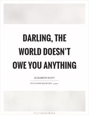 Darling, the world doesn’t owe you anything Picture Quote #1