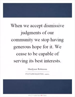 When we accept dismissive judgments of our community we stop having generous hope for it. We cease to be capable of serving its best interests Picture Quote #1