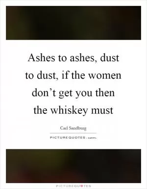 Ashes to ashes, dust to dust, if the women don’t get you then the whiskey must Picture Quote #1