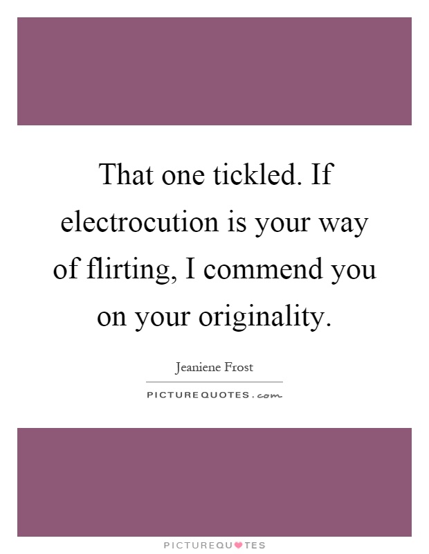 That one tickled. If electrocution is your way of flirting, I commend you on your originality Picture Quote #1