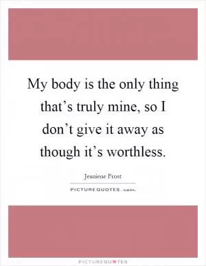 My body is the only thing that’s truly mine, so I don’t give it away as though it’s worthless Picture Quote #1