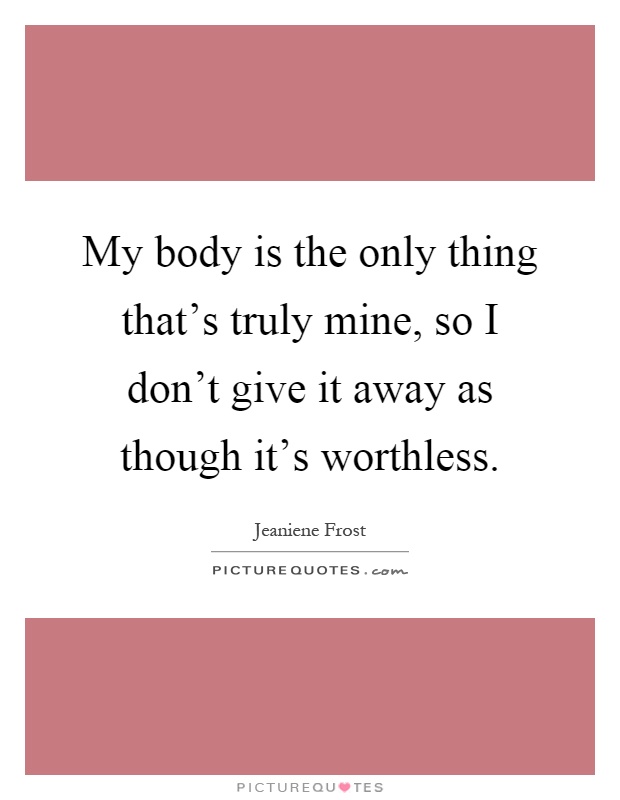 My body is the only thing that's truly mine, so I don't give it away as though it's worthless Picture Quote #1