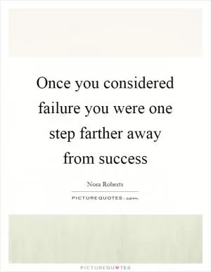 Once you considered failure you were one step farther away from success Picture Quote #1