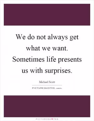 We do not always get what we want. Sometimes life presents us with surprises Picture Quote #1
