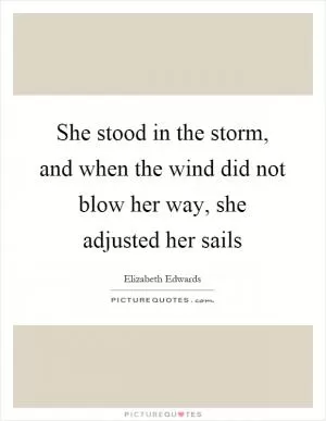 She stood in the storm, and when the wind did not blow her way, she adjusted her sails Picture Quote #1