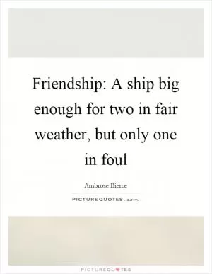 Friendship: A ship big enough for two in fair weather, but only one in foul Picture Quote #1