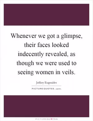 Whenever we got a glimpse, their faces looked indecently revealed, as though we were used to seeing women in veils Picture Quote #1