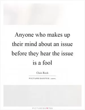 Anyone who makes up their mind about an issue before they hear the issue is a fool Picture Quote #1