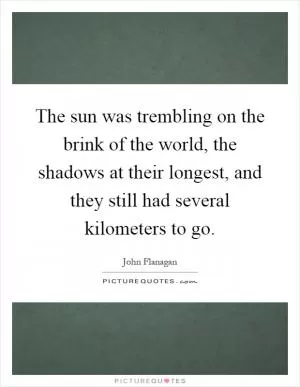 The sun was trembling on the brink of the world, the shadows at their longest, and they still had several kilometers to go Picture Quote #1