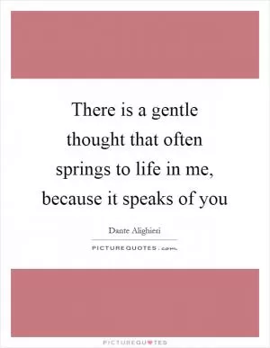 There is a gentle thought that often springs to life in me, because it speaks of you Picture Quote #1