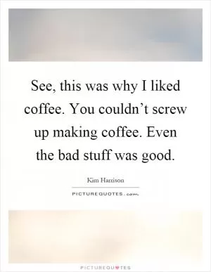 See, this was why I liked coffee. You couldn’t screw up making coffee. Even the bad stuff was good Picture Quote #1