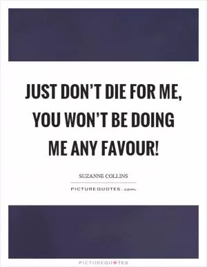 Just don’t die for me, you won’t be doing me any favour! Picture Quote #1