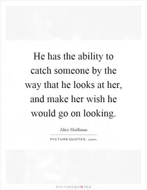 He has the ability to catch someone by the way that he looks at her, and make her wish he would go on looking Picture Quote #1