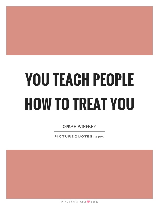 You teach people how to treat you Picture Quote #1