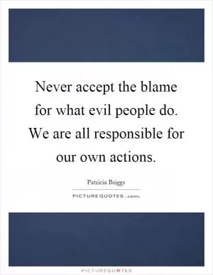 Never accept the blame for what evil people do. We are all responsible for our own actions Picture Quote #1