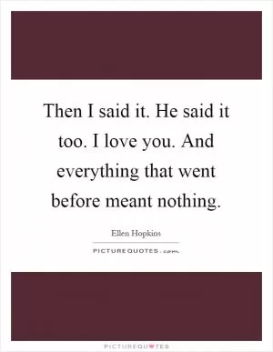 Then I said it. He said it too. I love you. And everything that went before meant nothing Picture Quote #1