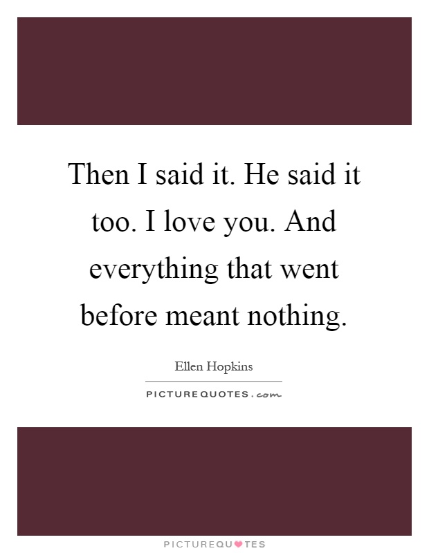 Then I said it. He said it too. I love you. And everything that went before meant nothing Picture Quote #1