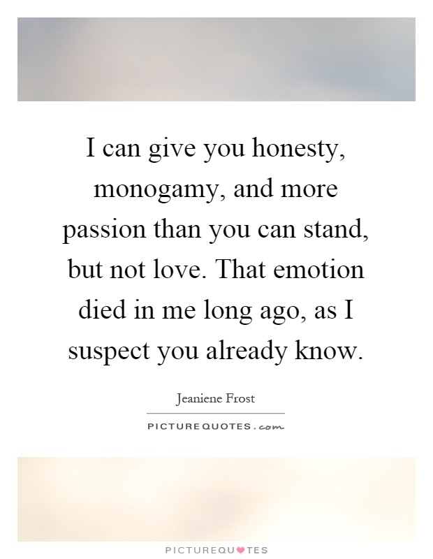 I can give you honesty, monogamy, and more passion than you can stand, but not love. That emotion died in me long ago, as I suspect you already know Picture Quote #1