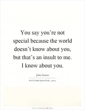 You say you’re not special because the world doesn’t know about you, but that’s an insult to me. I know about you Picture Quote #1