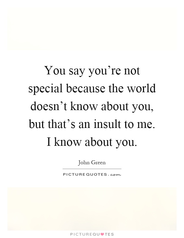 You say you're not special because the world doesn't know about you, but that's an insult to me. I know about you Picture Quote #1