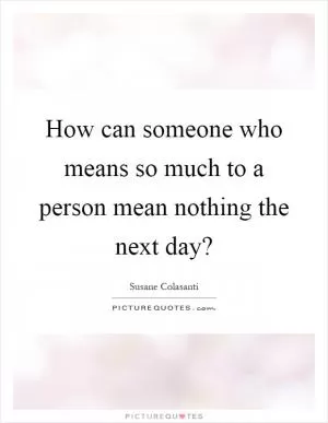 How can someone who means so much to a person mean nothing the next day? Picture Quote #1