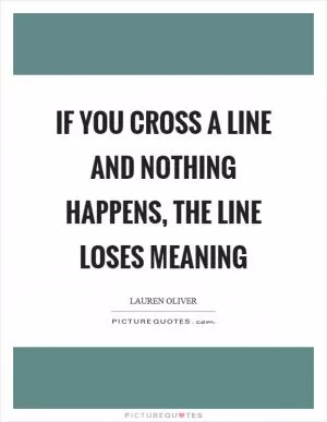 If you cross a line and nothing happens, the line loses meaning Picture Quote #1
