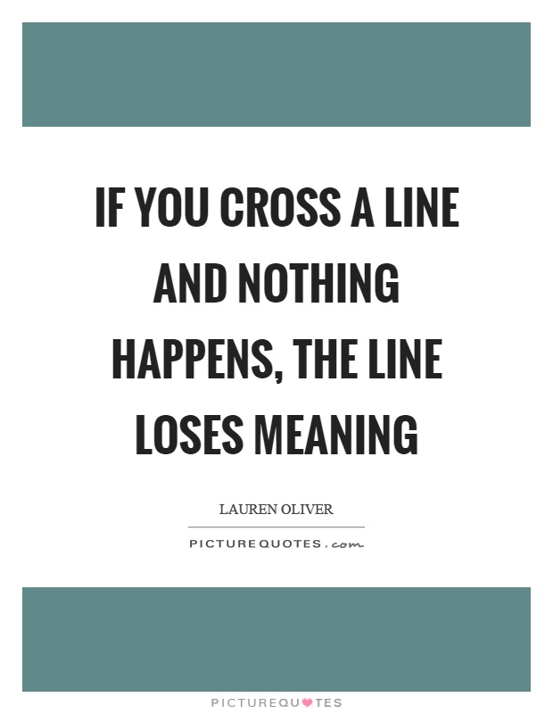 If you cross a line and nothing happens, the line loses meaning Picture Quote #1