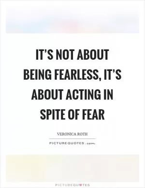 It’s not about being fearless, it’s about acting in spite of fear Picture Quote #1
