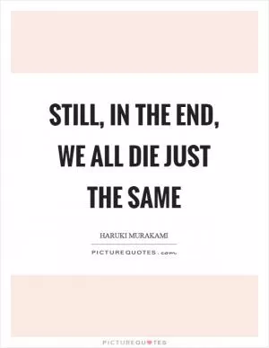Still, in the end, we all die just the same Picture Quote #1