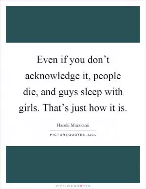 Even if you don’t acknowledge it, people die, and guys sleep with girls. That’s just how it is Picture Quote #1