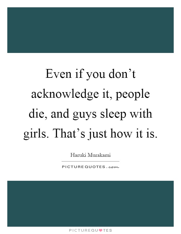 Even if you don't acknowledge it, people die, and guys sleep with girls. That's just how it is Picture Quote #1
