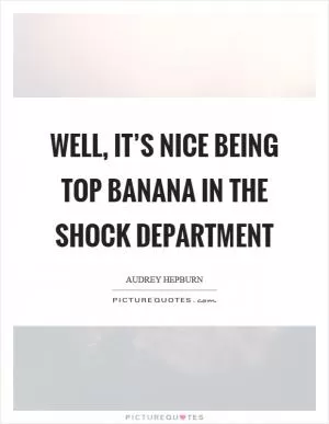 Well, it’s nice being top banana in the shock department Picture Quote #1