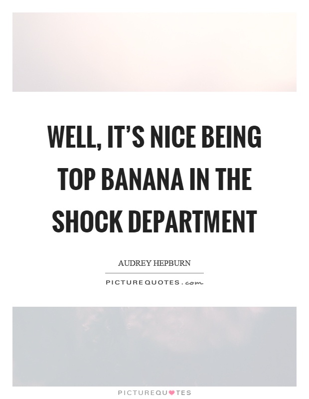 Well, it's nice being top banana in the shock department Picture Quote #1